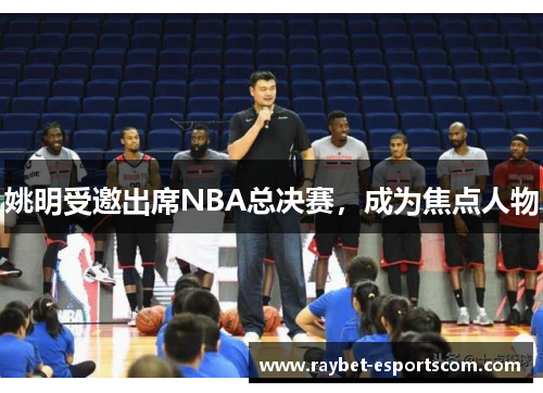 姚明受邀出席NBA总决赛，成为焦点人物