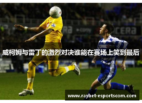 威柯姆与雷丁的激烈对决谁能在赛场上笑到最后