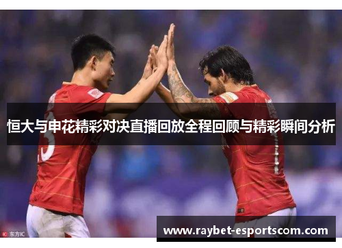 恒大与申花精彩对决直播回放全程回顾与精彩瞬间分析
