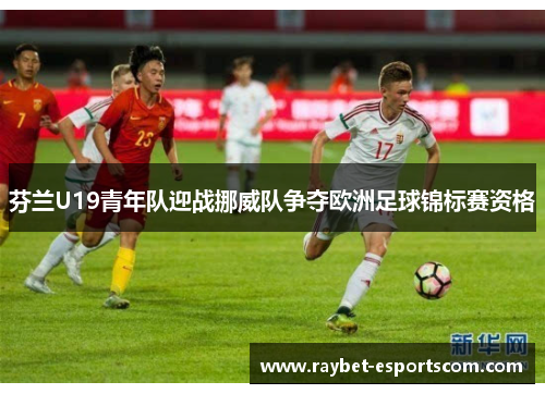 芬兰U19青年队迎战挪威队争夺欧洲足球锦标赛资格