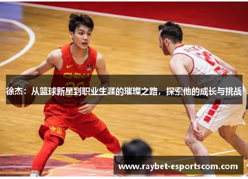 徐杰：从篮球新星到职业生涯的璀璨之路，探索他的成长与挑战